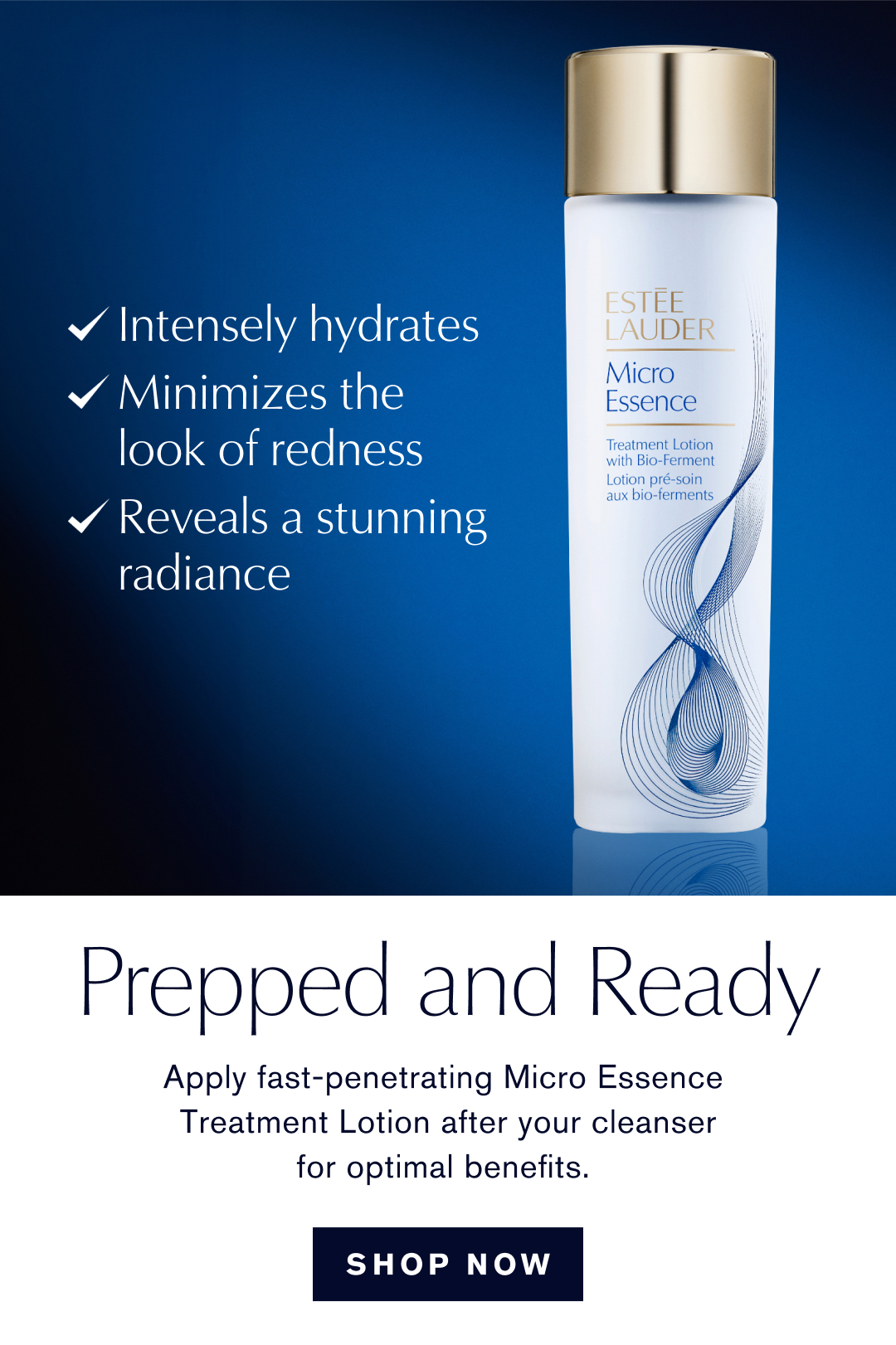 Instantly hydrates | Minimizes the look of redness | reveals a stunning radiance | Prepped and Ready | Apply fast-penetrating Micro Essence Treatment Lotion after your cleanser for optimal benefits | Shop Now