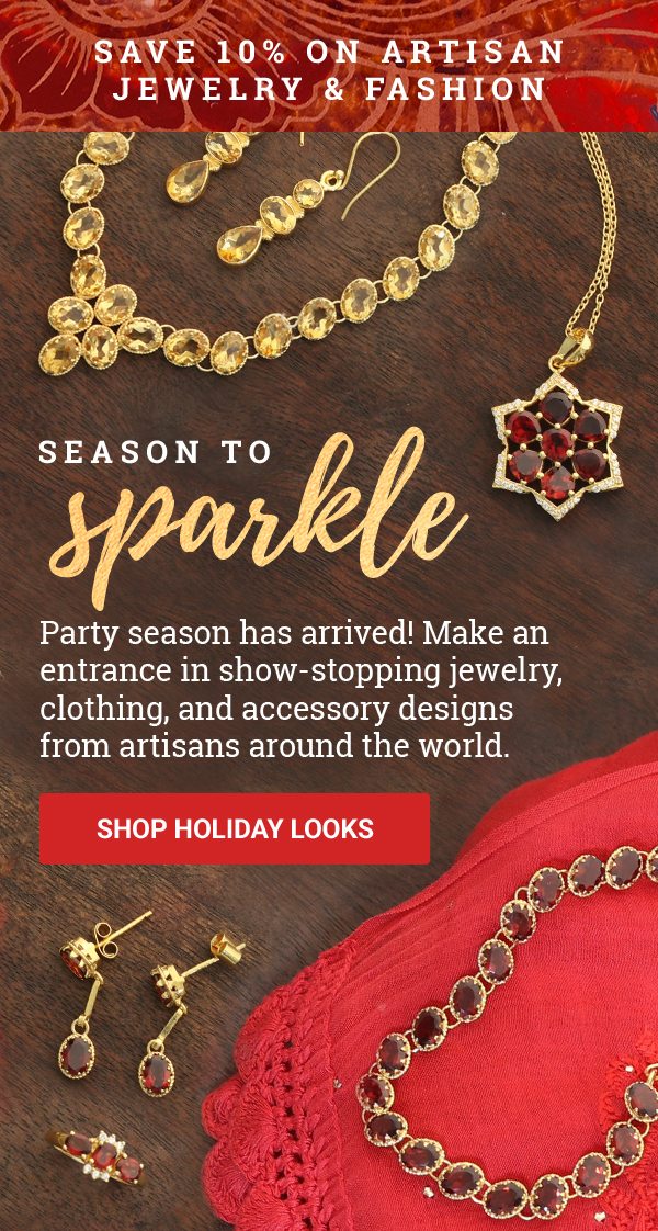 SAVE 10% ON JEWELRY & FASHION | SEASON TO SPARKLE | Party season has arrived! Make an entrance in show-stopping jewelry, clothing, and accessory designs from artisans around the world. | SHOP HOLIDAY LOOKS