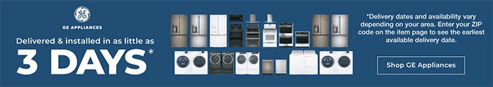 GE Applinces Delivered and Installed in as Little as 3 Days* *Delivery dates and availability vary depending on your area. Enter your zip code on the item page to see the earliest available delivery date. Shop Now