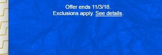 Offer ends 11/3/18. Exclusions apply. See details.