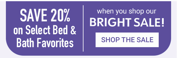 Save 20% on Select Bed & Bath Favorites when you shop our Bright Sale! Shop the Sale