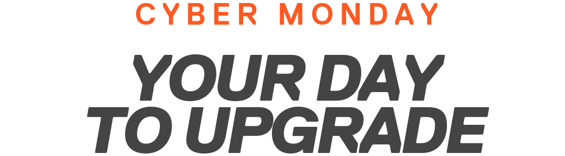 CYBER MONDAY | YOUR DAY TO UPGRADE