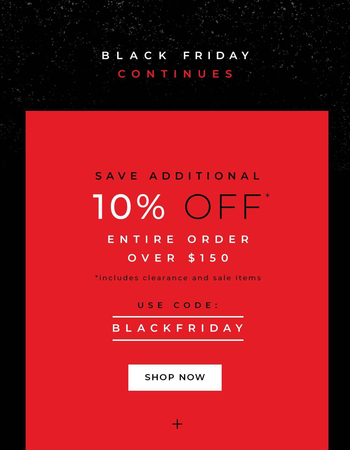 Black Friday Continues - Save additional 10% off entire order over $150