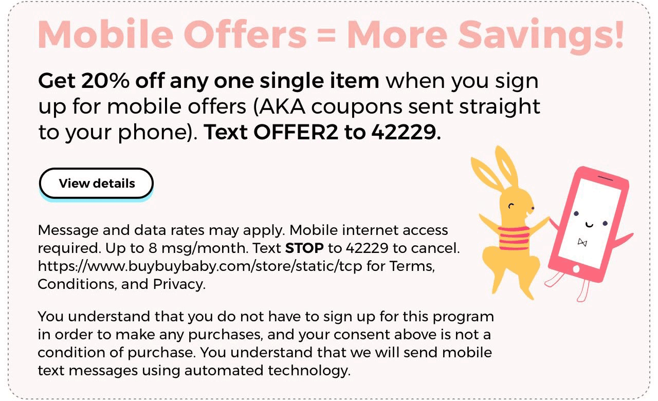 Mobile Offers = More Savings! Get 20% off any one single item when you sign up for mobile offers (AKA coupons sent straight to your phone). Text OFFER2 to 42229. View Details.