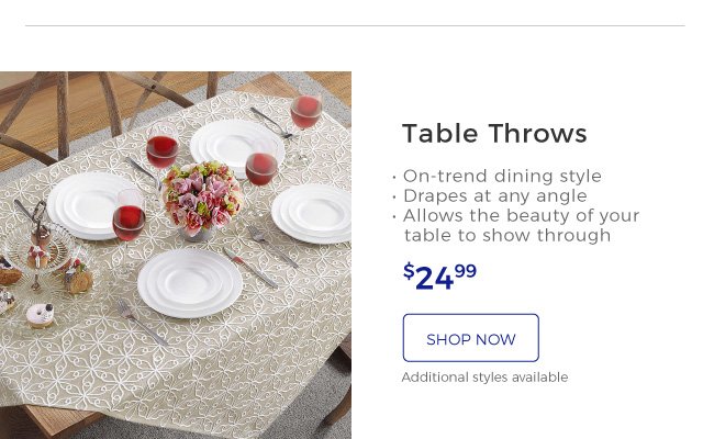 Table Throws | • On-trend dining style | • Drapes at any angle | • Allows the beauty of your table to show through | $24.99 | shop now | Additional styles available