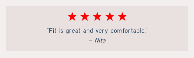 FIT IS GREAT AND VERY COMFORTABLE. - NITA