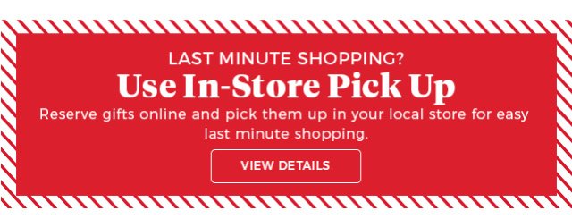 Last minute shopping? | use in-store pick up | reserve gifts online and pick them up in your local store for easy last minute shopping. | View details