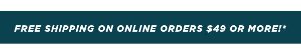 Free shipping on online orders $49 or more!*