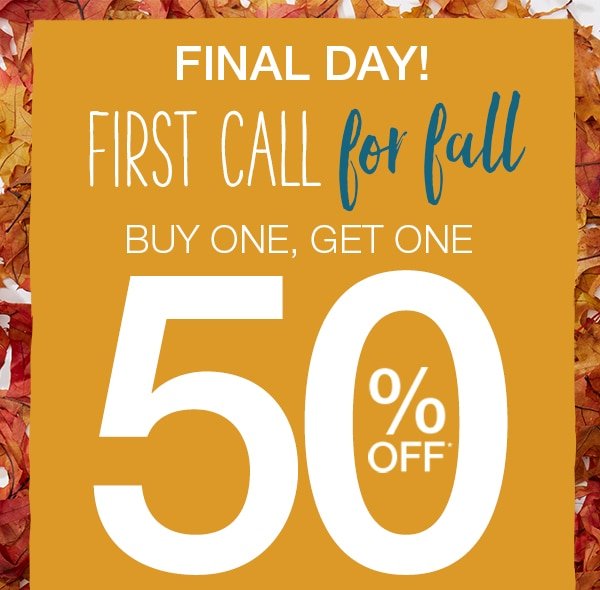 Final day! first call for fall buy one, get one 50% off* everything in stores & online - shop sale