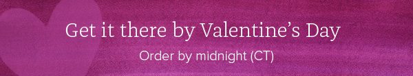 Get it there by Valentine's Day - Order by midnight (CT)