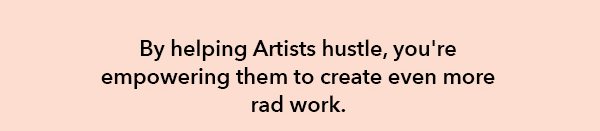 By helping artists husle, you're emporing them to create even more rad work.
