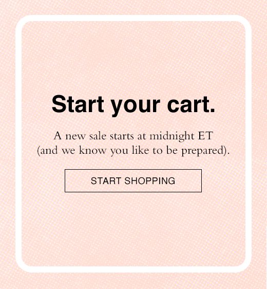 Start your cart. A new sale starts at midnight ET (and we know you like to be prepared). START SHOPPING