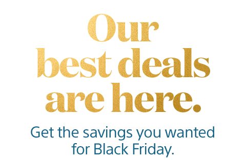 Our best deals are here. Get the savings you wanted for Black Friday.