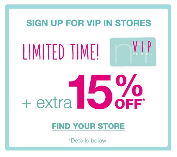 Sign up for VIP in stores. Limited time! maurices VIP. Plus extra 15% off*. Find your store. *Details below.