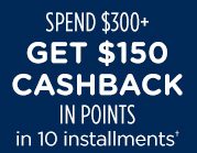 SPEND $300+ GET $150 CASHBACK IN POINTS in 10 installments†