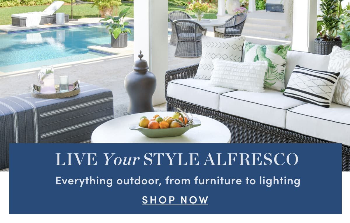 LIVE Your STYLE ALFRESCO Everything outdoor, from furniture to lighting SHOP NOW