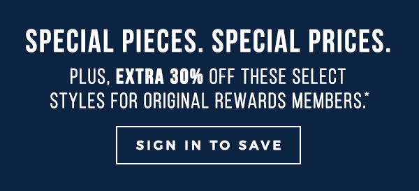 special pieces. Special prices. Plus, extra 30% off these select styles for Original Rewards members. SIGN IN TO SAVE