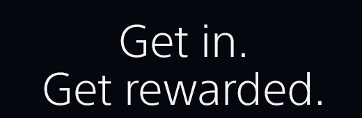 Get in. Get rewarded.