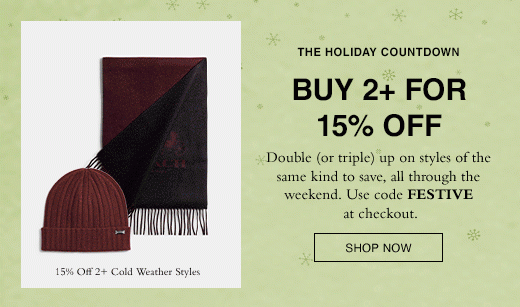 THE HOLIDAY COUNTDOWN BUY 2+ FOR 15% OFF Double (or triple) up on styles of the same kind to save, all through the weekend. Use code FESTIVE at checkout. SHOP NOW