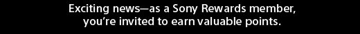 Exciting news—as a Sony Rewards member, you’re invited to earn valuable points.