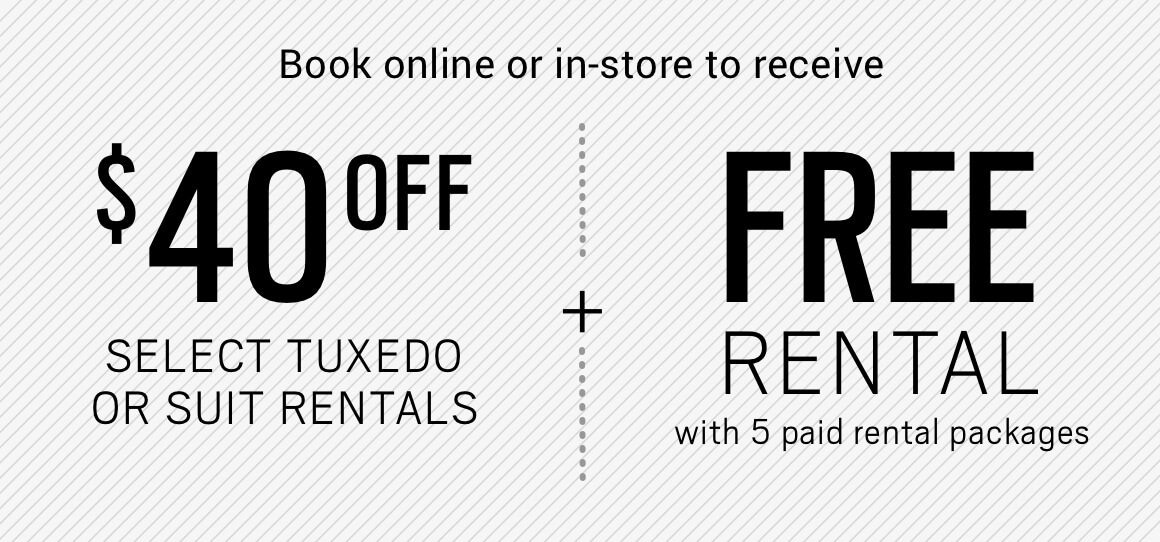 BOOK ONLINE or IN-STORE TO RECEIVE $40 OFF selected Tuxedo or Suit Rental + FREE RENTAL with 5 paid packages.