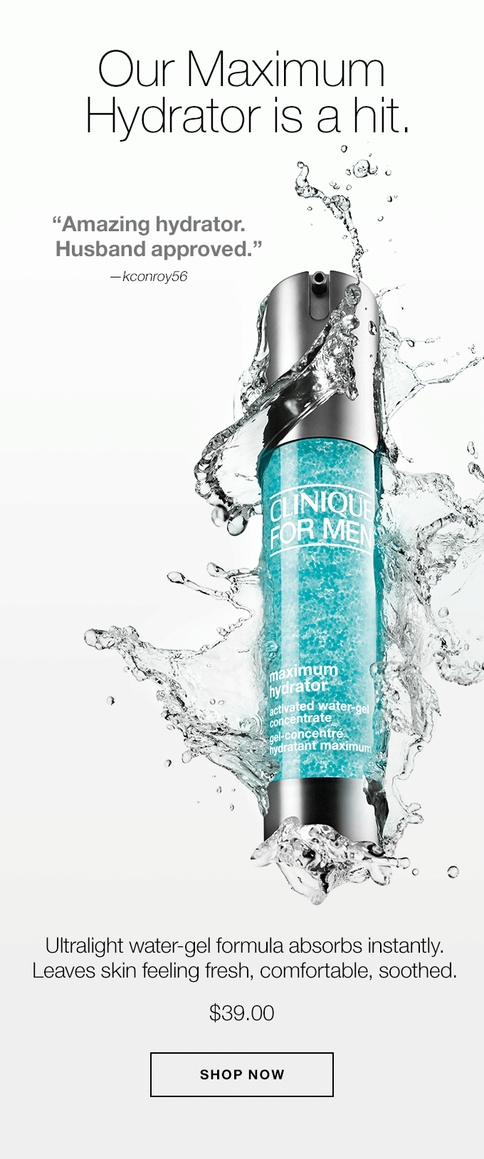 Our Maximum Hydrator is a hit. Amazing hydrator. Husband approved.—kconroy56 Absorbs very quickly with no sticky residue.—Thoover Great lightweight moisturizer.—KevBear Ultralight water-gel formula absorbs instantly. Leaves skin feeling fresh, comfortable, soothed. $39.00 SHOP NOW