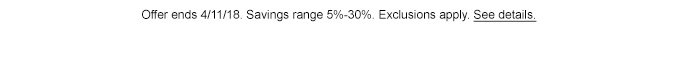 Offer ends 4/11/18. Savings range 5% - 30%. Exclusions apply. See details.