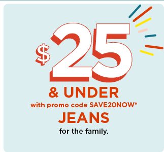$25 and under with promo code SAVE20NOW jeans for the family. shop now.