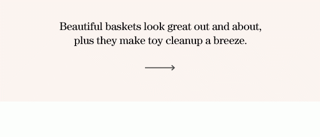 Beautiful baskets look great out and about, plus they make toy cleanup a breeze.