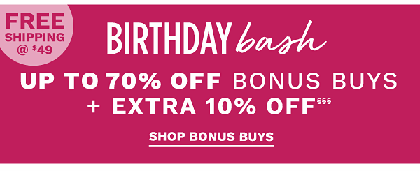 Birthday Bash - Up to 70% off Bonus Buys + extra 10% off§§§ + Free shipping @ $49. Shop Bonus Buys.