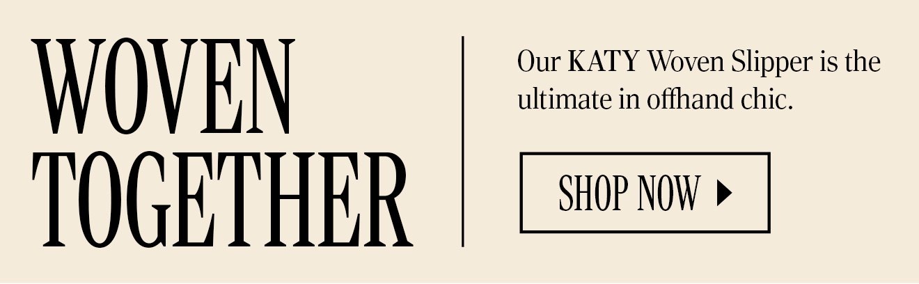 WOVEN TOGETHER. Our KATY Woven Slipper is the ultimate in offhand chic. SHOP NOW.