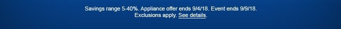 Savings range 5-40%. Appliance offer ends 9/4/18. Event ends 9/9/18. Exclusions apply. See details.