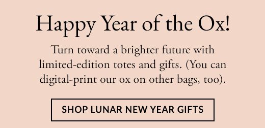 Turn toward a brighter future with limited-edition totes and gifts. (You can digital-print our ox on other bags, too). SHOP LUNAR NEW YEAR GIFTS