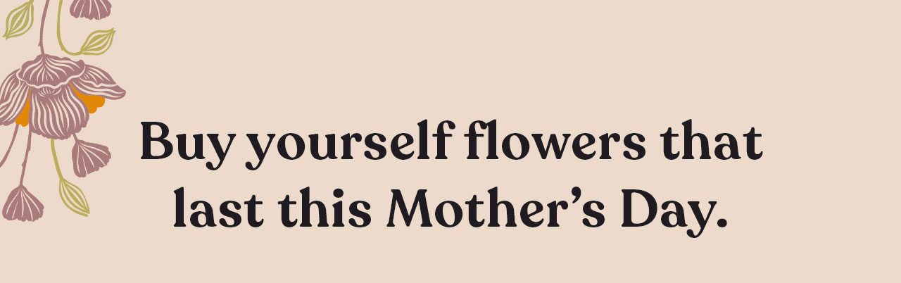 Buy yourself flowers that last this Mother's Day
