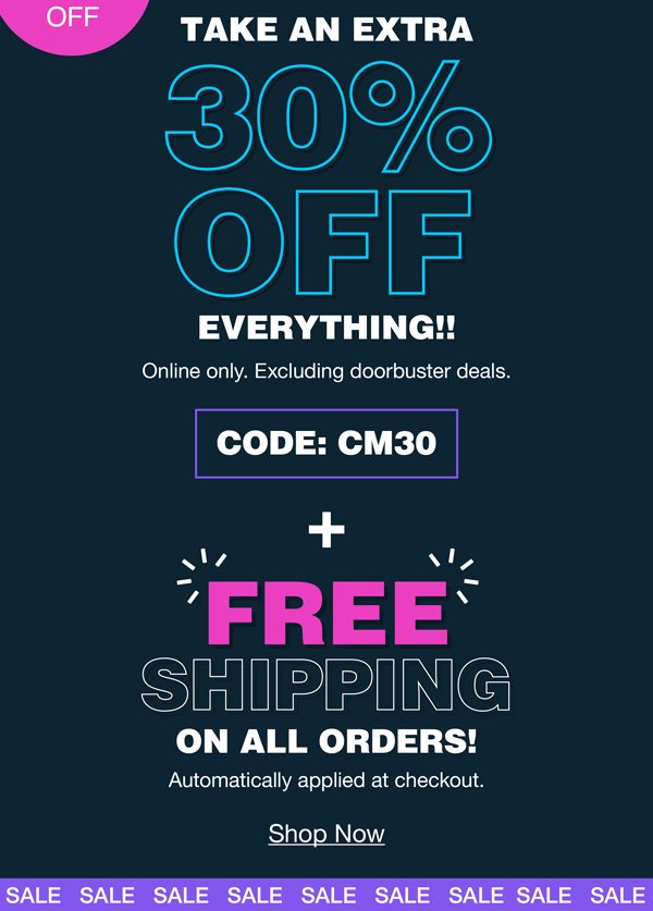 Take an extra 30% off everything!! Online only. Excluding doorbuster deals. Code:CM30 Plus free shipping on all orders! Automatically applied at checkout. Shop now