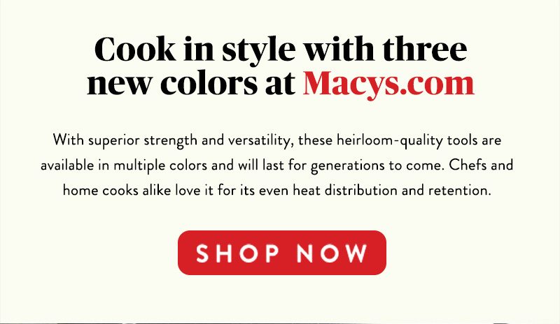 Cook in style with three new colors at Macys.com SHOP NOW