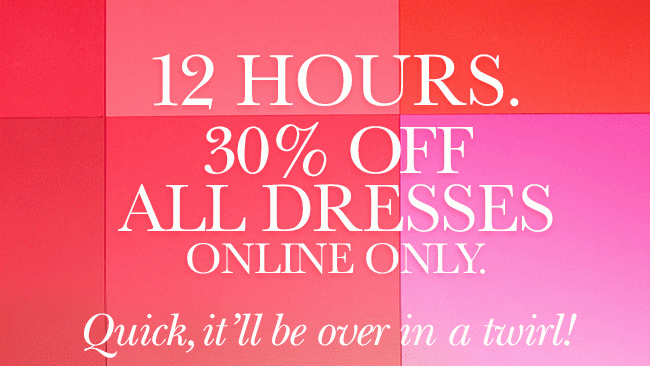12 Hours. 30% Off All Dresses, Online Only. Quick, it'll be over in a twirl!