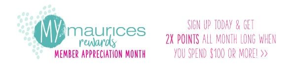 mymaurices rewards Member Appreciation Month. Sign up today and get 2X points all month long when you spend $100 or more!