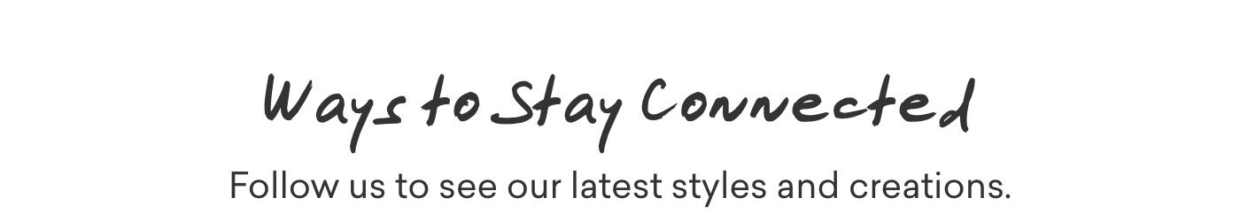 Ways to stay connected. Follow us to see our latest styles and creations.