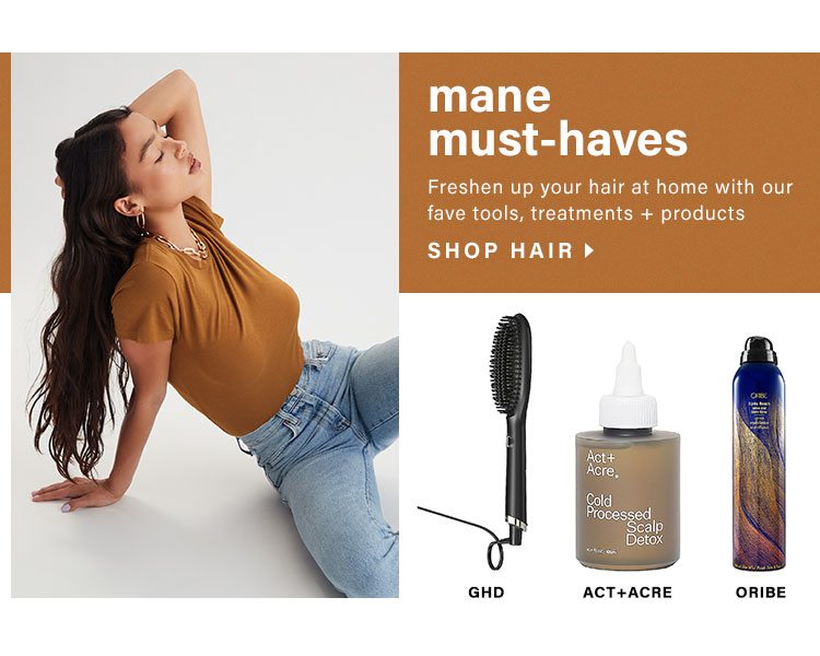 Mane Must-Haves. Freshen up your hair at home with our fave tools, treatments. Shop hair.