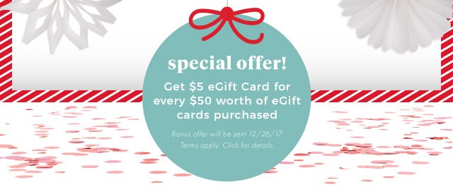 special offer! | Get $5 eGift Card for every $50 worth of eGift cards purchased | Bonus offer will be sent 12/26/17. | Terms apply. Click for details.