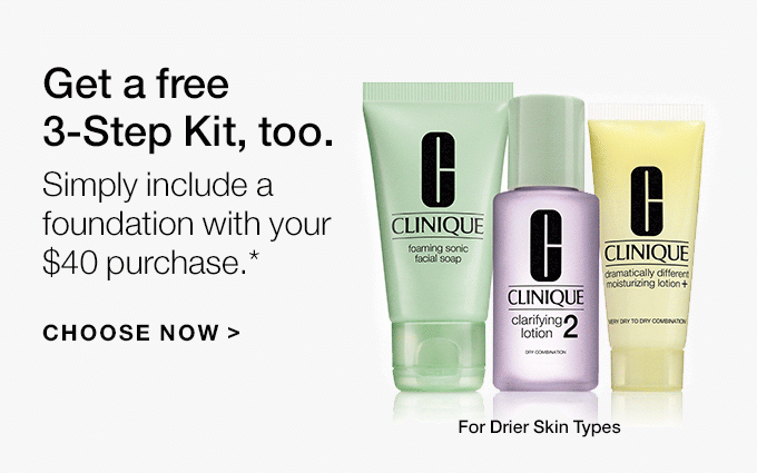 Get a free 3-Step Kit, too. Simply include a foundation with your $40 purchase.* For Drier Skin Types. For Oilier Skin Types. CHOOSE NOW