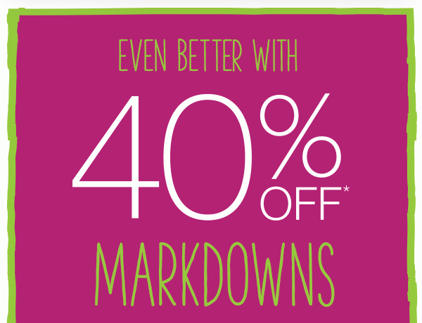 Even better with 40% off* markdowns.