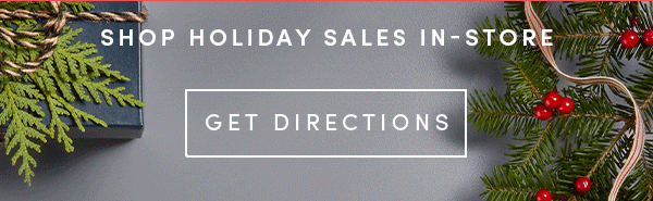 SHOP HOLIDAY SALES IN-STORE | GET DIRECTIONS