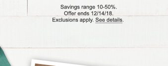 Savings range 10-50%. Offer ends 12/14/18. Exclusions apply. See details.