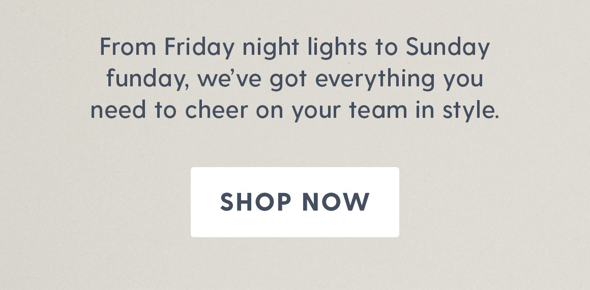 From Friday night lights to Sunday funday, we've got everything you need to cheer your team in style. Shop Now