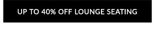 UP TO 40% OFF LOUNGE SEATING