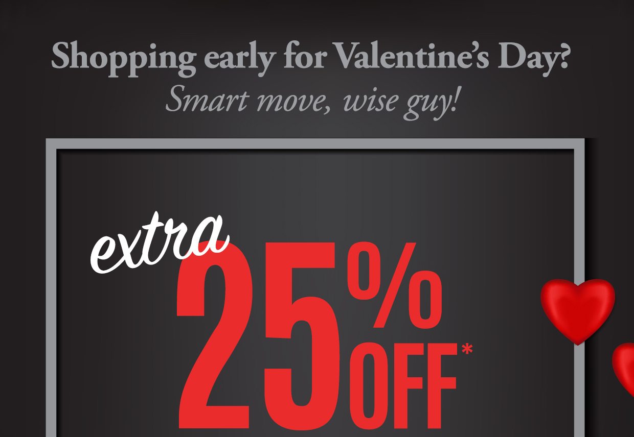 Shopping Early for Valentines's Day? Smart move, wise guy! EXTRA 25% OFF* 