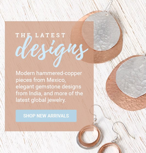 THE LATEST DESIGNS | Modern hammered-copper pieces from Mexico, elegant gemstone designs from India, and more of the latest global jewelry. | SHOP NEW ARRIVALS