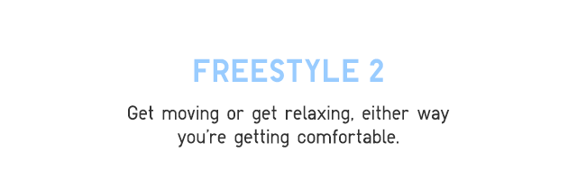 HEADER 2 - FREESTYLE 2 GET MOVING OR GET RELAXING, EITHER WAY YOU'RE GETTING COMFORTABLE